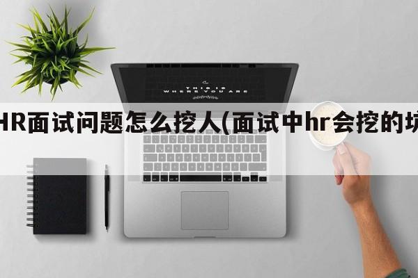 HR面试问题怎么挖人(面试中hr会挖的坑)