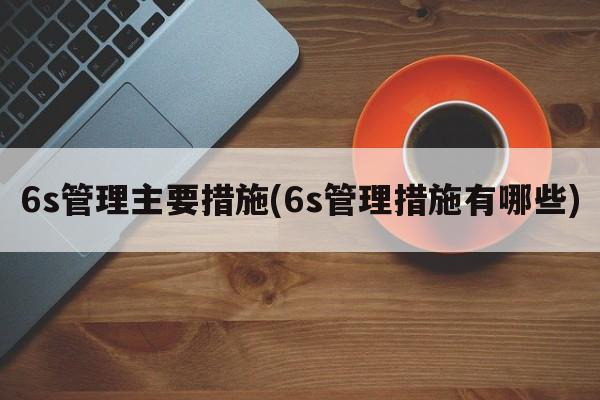 6s管理主要措施(6s管理措施有哪些)