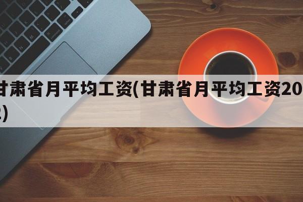 甘肃省月平均工资(甘肃省月平均工资2022)