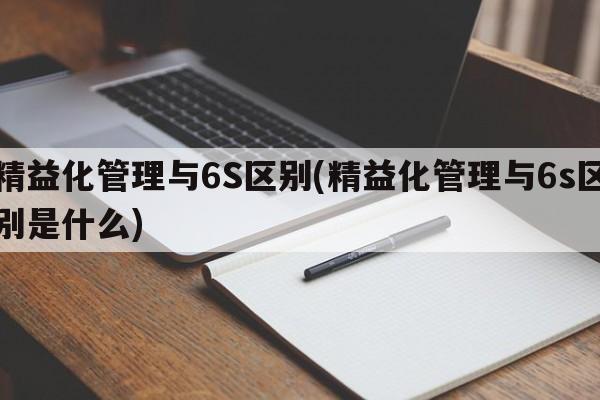 精益化管理与6S区别(精益化管理与6s区别是什么)