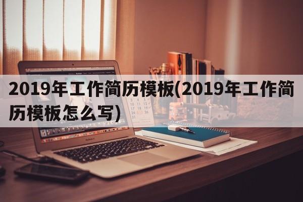 2019年工作简历模板(2019年工作简历模板怎么写)