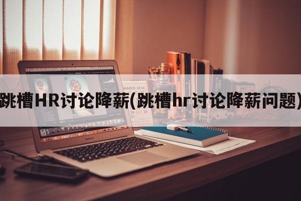 跳槽HR讨论降薪(跳槽hr讨论降薪问题)