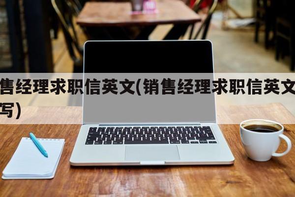 销售经理求职信英文(销售经理求职信英文怎么写)